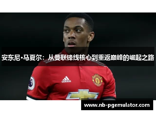 安东尼·马夏尔：从曼联锋线核心到重返巅峰的崛起之路