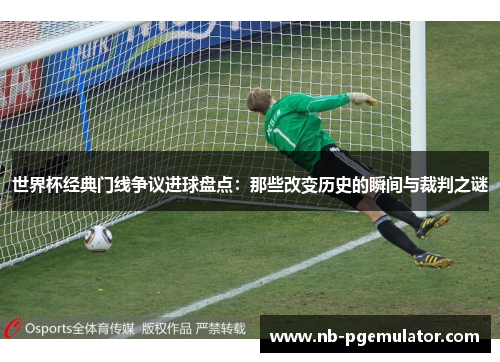 世界杯经典门线争议进球盘点：那些改变历史的瞬间与裁判之谜