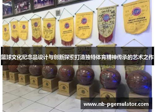 篮球文化纪念品设计与创新探索打造独特体育精神传承的艺术之作