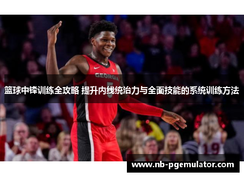 篮球中锋训练全攻略 提升内线统治力与全面技能的系统训练方法