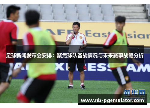 足球新闻发布会安排：聚焦球队备战情况与未来赛事战略分析