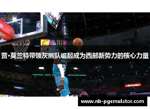 贾·莫兰特带领灰熊队崛起成为西部新势力的核心力量