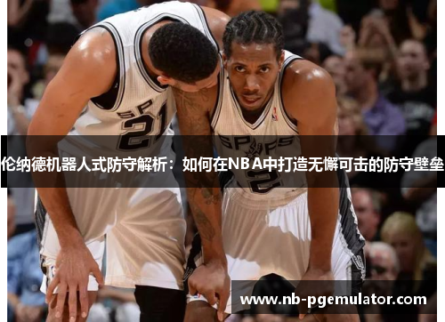 伦纳德机器人式防守解析：如何在NBA中打造无懈可击的防守壁垒