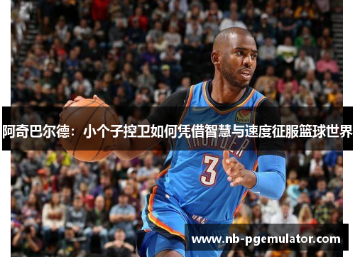 阿奇巴尔德：小个子控卫如何凭借智慧与速度征服篮球世界