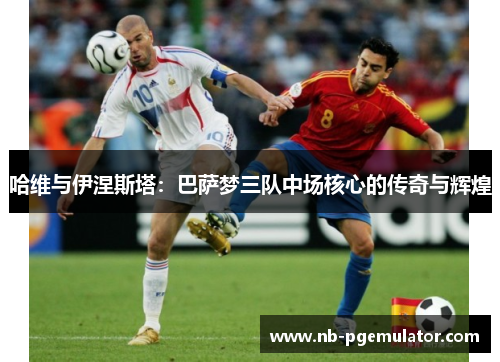 哈维与伊涅斯塔：巴萨梦三队中场核心的传奇与辉煌