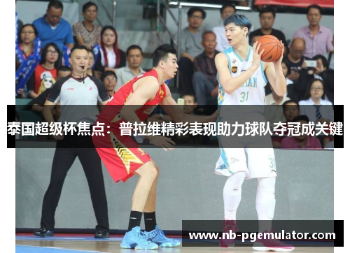 泰国超级杯焦点：普拉维精彩表现助力球队夺冠成关键