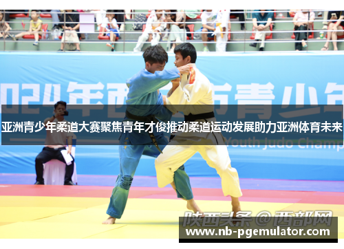 亚洲青少年柔道大赛聚焦青年才俊推动柔道运动发展助力亚洲体育未来