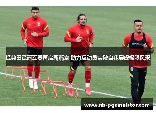 经典田径冠军赛再启新篇章 助力运动员突破自我展现极限风采