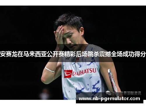 安赛龙在马来西亚公开赛精彩后场跳杀震撼全场成功得分