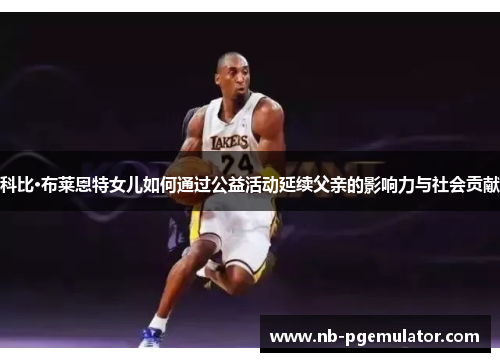 科比·布莱恩特女儿如何通过公益活动延续父亲的影响力与社会贡献