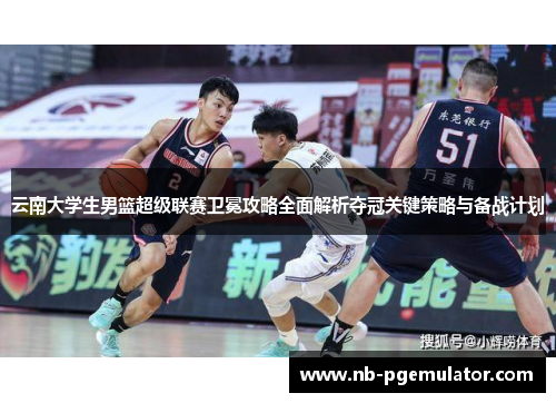 云南大学生男篮超级联赛卫冕攻略全面解析夺冠关键策略与备战计划