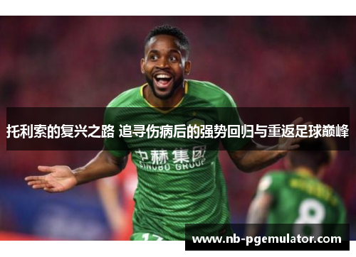 托利索的复兴之路 追寻伤病后的强势回归与重返足球巅峰