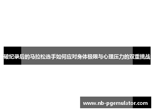 破纪录后的马拉松选手如何应对身体极限与心理压力的双重挑战