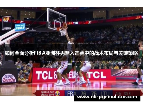如何全面分析FIBA亚洲杯男篮入选赛中的战术布局与关键策略
