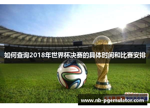 如何查询2018年世界杯决赛的具体时间和比赛安排
